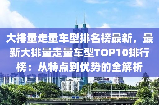 大排量走量車型排名榜最新，最新大排量走量車型TOP10排行榜：從特點(diǎn)到優(yōu)勢(shì)的全解析