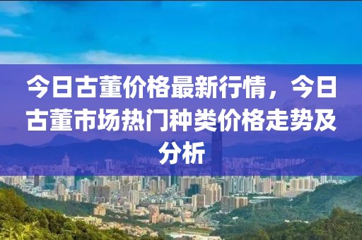 今日古董價(jià)格最新行情，今日古董市場(chǎng)熱門種類價(jià)格走勢(shì)及分析
