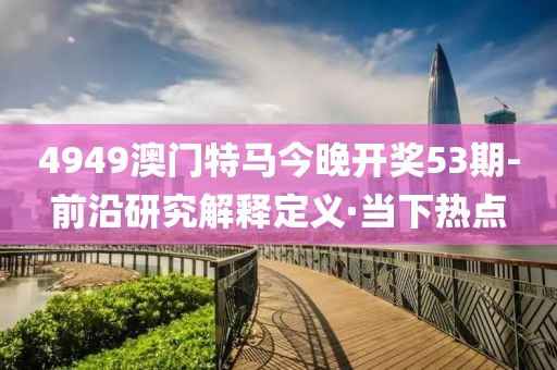 4949澳門特馬今晚開獎(jiǎng)53期-前沿研究解釋定義·當(dāng)下熱點(diǎn)