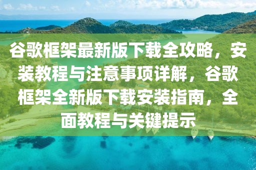谷歌框架最新版下載全攻略，安裝教程與注意事項(xiàng)詳解，谷歌框架全新版下載安裝指南，全面教程與關(guān)鍵提示