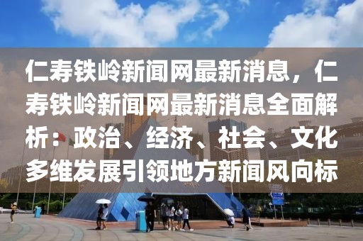 仁壽鐵嶺新聞網(wǎng)最新消息，仁壽鐵嶺新聞網(wǎng)最新消息全面解析：政治、經(jīng)濟(jì)、社會(huì)、文化多維發(fā)展引領(lǐng)地方新聞風(fēng)向標(biāo)