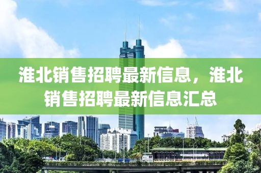 淮北銷售招聘最新信息，淮北銷售招聘最新信息匯總