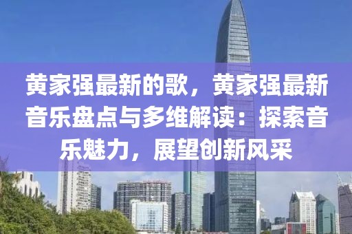 黃家強(qiáng)最新的歌，黃家強(qiáng)最新音樂盤點(diǎn)與多維解讀：探索音樂魅力，展望創(chuàng)新風(fēng)采