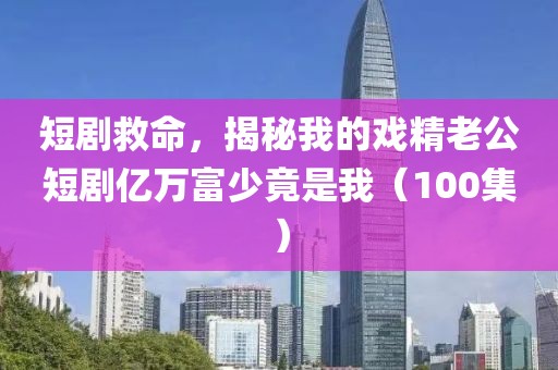 短劇救命，揭秘我的戲精老公短劇億萬富少竟是我（100集）