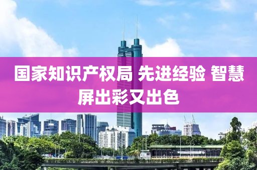 國家知識產(chǎn)權(quán)局 先進(jìn)經(jīng)驗 智慧屏出彩又出色