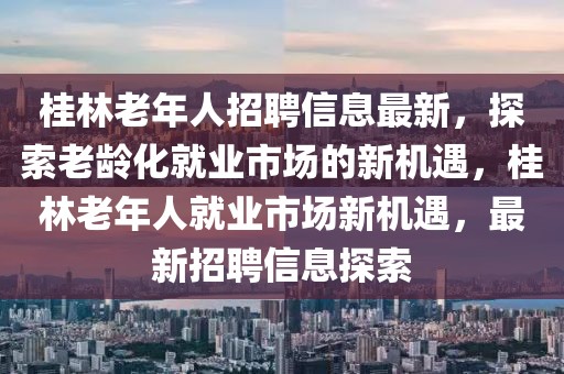 桂林老年人招聘信息最新，探索老齡化就業(yè)市場的新機遇，桂林老年人就業(yè)市場新機遇，最新招聘信息探索