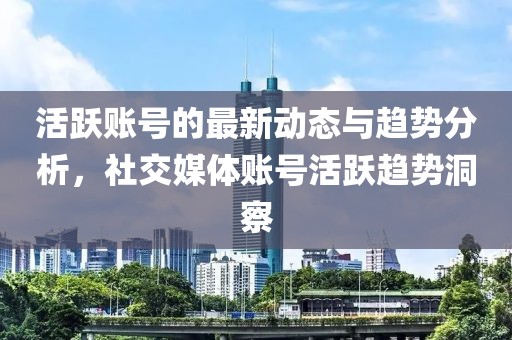 活躍賬號的最新動態(tài)與趨勢分析，社交媒體賬號活躍趨勢洞察