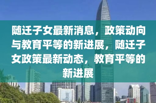 隨遷子女最新消息，政策動(dòng)向與教育平等的新進(jìn)展，隨遷子女政策最新動(dòng)態(tài)，教育平等的新進(jìn)展