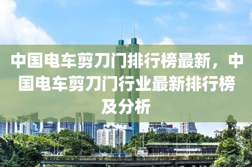 中國(guó)電車剪刀門排行榜最新，中國(guó)電車剪刀門行業(yè)最新排行榜及分析
