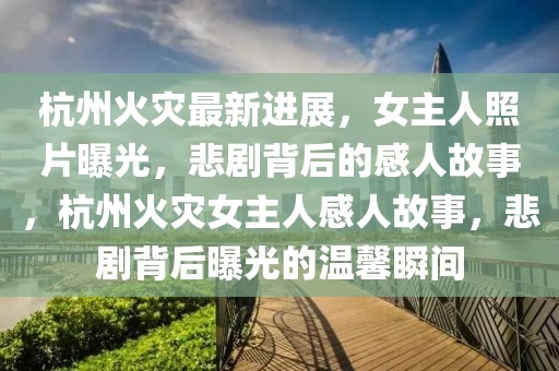 杭州火災最新進展，女主人照片曝光，悲劇背后的感人故事，杭州火災女主人感人故事，悲劇背后曝光的溫馨瞬間