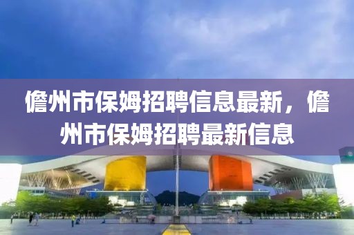 儋州市保姆招聘信息最新，儋州市保姆招聘最新信息