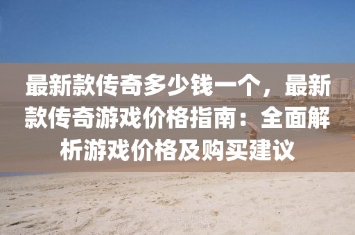最新款傳奇多少錢一個(gè)，最新款傳奇游戲價(jià)格指南：全面解析游戲價(jià)格及購(gòu)買建議
