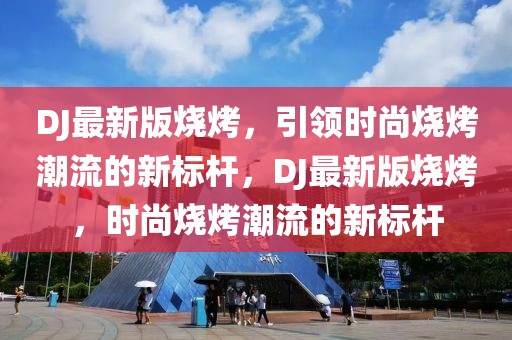 DJ最新版燒烤，引領(lǐng)時(shí)尚燒烤潮流的新標(biāo)桿，DJ最新版燒烤，時(shí)尚燒烤潮流的新標(biāo)桿