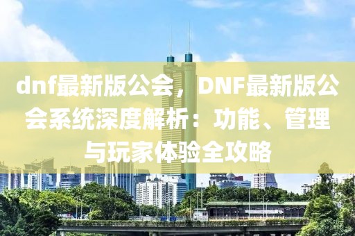 dnf最新版公會(huì)，DNF最新版公會(huì)系統(tǒng)深度解析：功能、管理與玩家體驗(yàn)全攻略