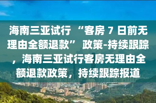 海南三亞試行 “客房 7 日前無理由全額退款” 政策-持續(xù)跟蹤，海南三亞試行客房無理由全額退款政策，持續(xù)跟蹤報道