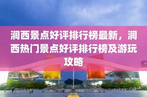 澗西景點(diǎn)好評(píng)排行榜最新，澗西熱門景點(diǎn)好評(píng)排行榜及游玩攻略