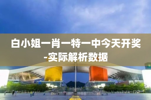 白小姐一肖一特一中今天開(kāi)獎(jiǎng)-實(shí)際解析數(shù)據(jù)