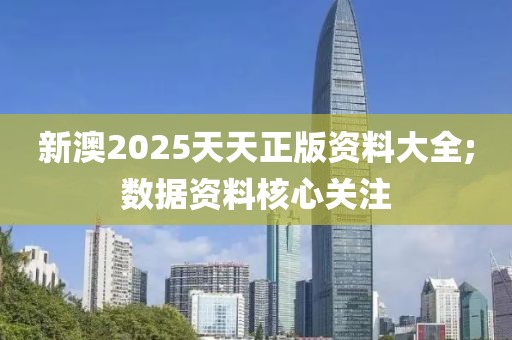 新澳2025天天正版資料大全;數(shù)據(jù)資料核心關(guān)注
