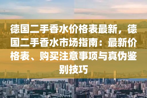 德國(guó)二手香水價(jià)格表最新，德國(guó)二手香水市場(chǎng)指南：最新價(jià)格表、購(gòu)買(mǎi)注意事項(xiàng)與真?zhèn)舞b別技巧