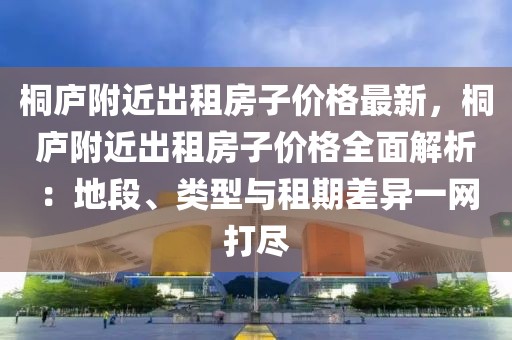 桐廬附近出租房子價(jià)格最新，桐廬附近出租房子價(jià)格全面解析：地段、類型與租期差異一網(wǎng)打盡