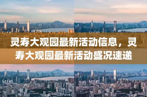 靈壽大觀園最新活動信息，靈壽大觀園最新活動盛況速遞