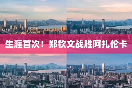 生涯首次！鄭欽文戰(zhàn)勝阿扎倫卡