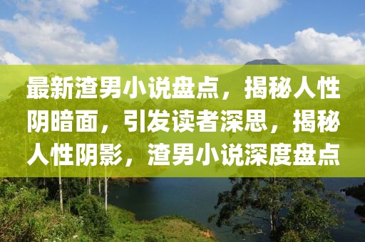 最新渣男小說(shuō)盤(pán)點(diǎn)，揭秘人性陰暗面，引發(fā)讀者深思，揭秘人性陰影，渣男小說(shuō)深度盤(pán)點(diǎn)