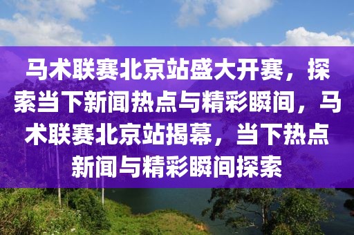 馬術(shù)聯(lián)賽北京站盛大開賽，探索當(dāng)下新聞熱點與精彩瞬間，馬術(shù)聯(lián)賽北京站揭幕，當(dāng)下熱點新聞與精彩瞬間探索