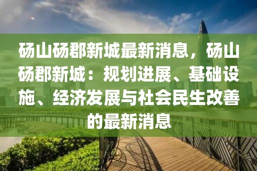 碭山碭郡新城最新消息，碭山碭郡新城：規(guī)劃進(jìn)展、基礎(chǔ)設(shè)施、經(jīng)濟(jì)發(fā)展與社會民生改善的最新消息