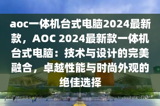 aoc一體機臺式電腦2024最新款，AOC 2024最新款一體機臺式電腦：技術(shù)與設計的完美融合，卓越性能與時尚外觀的絕佳選擇