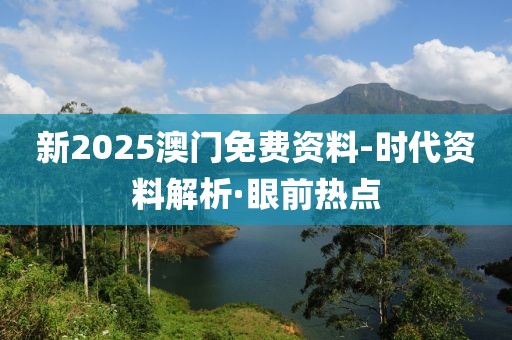 新2025澳門免費(fèi)資料-時(shí)代資料解析·眼前熱點(diǎn)