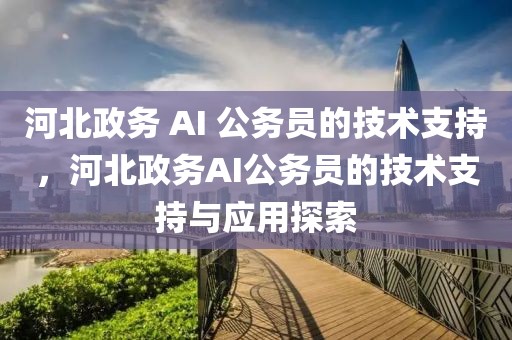 河北政務(wù) AI 公務(wù)員的技術(shù)支持，河北政務(wù)AI公務(wù)員的技術(shù)支持與應(yīng)用探索