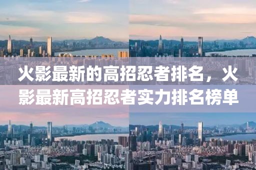 火影最新的高招忍者排名，火影最新高招忍者實(shí)力排名榜單