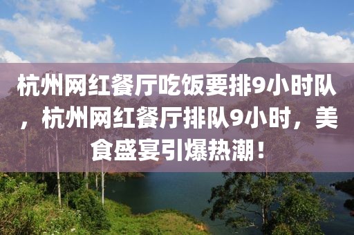 杭州網(wǎng)紅餐廳吃飯要排9小時(shí)隊(duì)，杭州網(wǎng)紅餐廳排隊(duì)9小時(shí)，美食盛宴引爆熱潮！