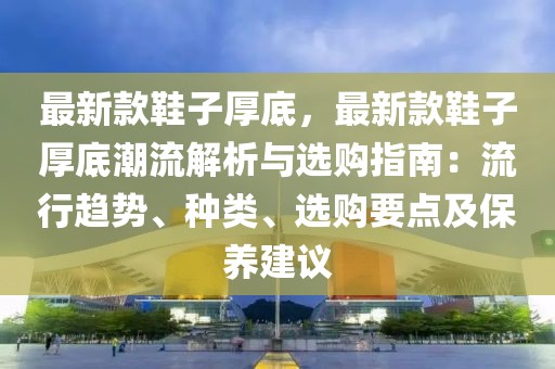 最新款鞋子厚底，最新款鞋子厚底潮流解析與選購指南：流行趨勢、種類、選購要點及保養(yǎng)建議