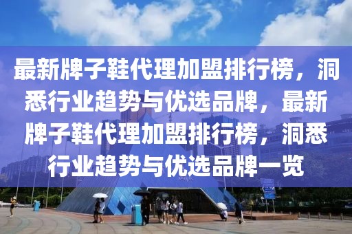 最新牌子鞋代理加盟排行榜，洞悉行業(yè)趨勢與優(yōu)選品牌，最新牌子鞋代理加盟排行榜，洞悉行業(yè)趨勢與優(yōu)選品牌一覽