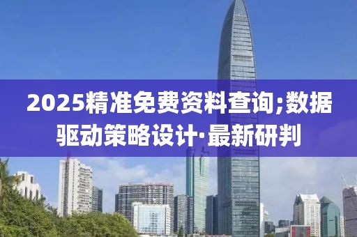 2025精準(zhǔn)免費資料查詢;數(shù)據(jù)驅(qū)動策略設(shè)計·最新研判
