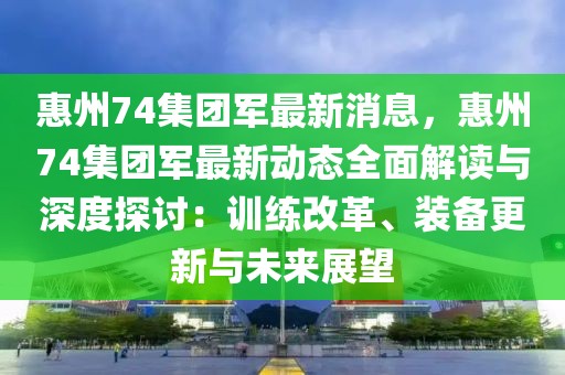 惠州74集團(tuán)軍最新消息，惠州74集團(tuán)軍最新動(dòng)態(tài)全面解讀與深度探討：訓(xùn)練改革、裝備更新與未來展望