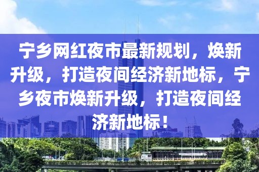 寧鄉(xiāng)網(wǎng)紅夜市最新規(guī)劃，煥新升級，打造夜間經(jīng)濟新地標，寧鄉(xiāng)夜市煥新升級，打造夜間經(jīng)濟新地標！