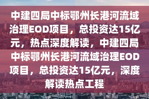 中建四局中標鄂州長港河流域治理EOD項目，總投資達15億元，熱點深度解讀，中建四局中標鄂州長港河流域治理EOD項目，總投資達15億元，深度解讀熱點工程