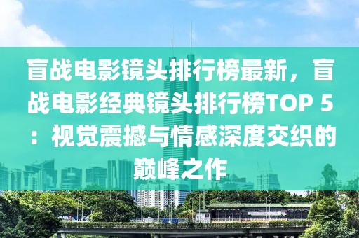 盲戰(zhàn)電影鏡頭排行榜最新，盲戰(zhàn)電影經(jīng)典鏡頭排行榜TOP 5：視覺震撼與情感深度交織的巔峰之作