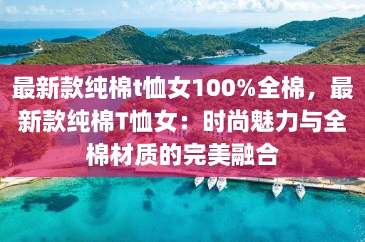 最新款純棉t恤女100%全棉，最新款純棉T恤女：時(shí)尚魅力與全棉材質(zhì)的完美融合