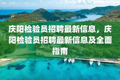 慶陽(yáng)檢驗(yàn)員招聘最新信息，慶陽(yáng)檢驗(yàn)員招聘最新信息及全面指南