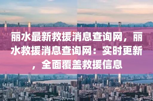 麗水最新救援消息查詢網(wǎng)，麗水救援消息查詢網(wǎng)：實(shí)時(shí)更新，全面覆蓋救援信息