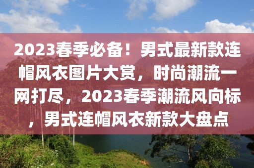 2023春季必備！男式最新款連帽風衣圖片大賞，時尚潮流一網(wǎng)打盡，2023春季潮流風向標，男式連帽風衣新款大盤點