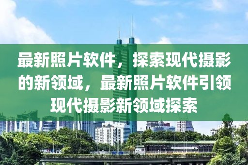 最新照片軟件，探索現(xiàn)代攝影的新領(lǐng)域，最新照片軟件引領(lǐng)現(xiàn)代攝影新領(lǐng)域探索