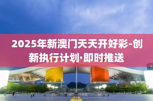 2025年新澳門(mén)天天開(kāi)好彩-創(chuàng)新執(zhí)行計(jì)劃·即時(shí)推送