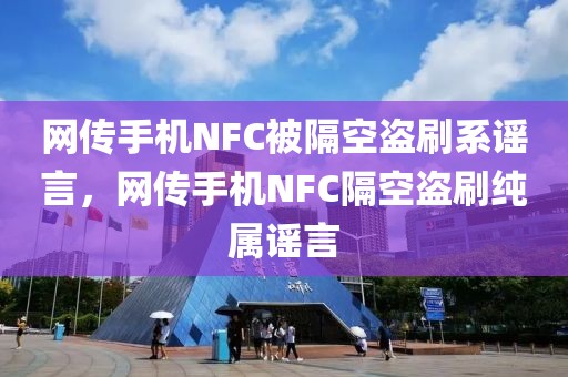 網(wǎng)傳手機(jī)NFC被隔空盜刷系謠言，網(wǎng)傳手機(jī)NFC隔空盜刷純屬謠言