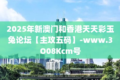 2025年新澳門和香港天天彩玉兔論壇【主攻五碼】-www.3O08Kcm號