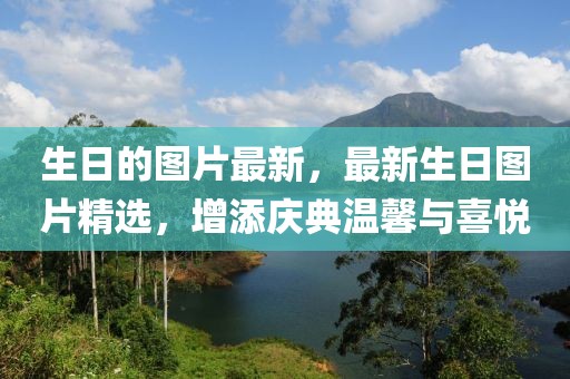 生日的圖片最新，最新生日?qǐng)D片精選，增添慶典溫馨與喜悅
